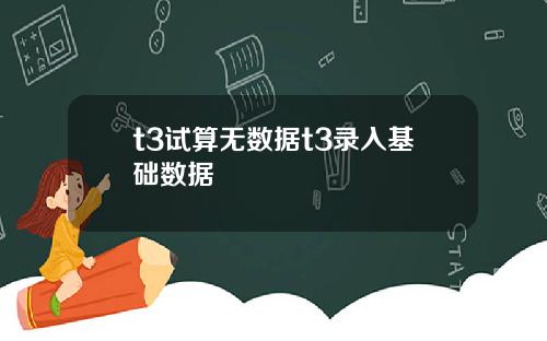 t3试算无数据t3录入基础数据