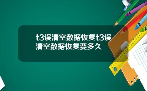 t3误清空数据恢复t3误清空数据恢复要多久