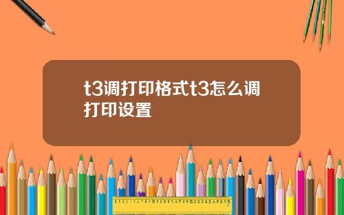 t3调打印格式t3怎么调打印设置