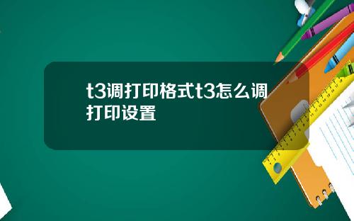 t3调打印格式t3怎么调打印设置
