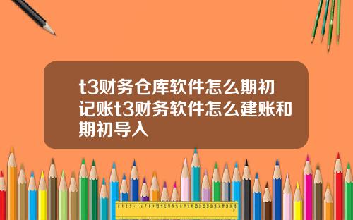 t3财务仓库软件怎么期初记账t3财务软件怎么建账和期初导入