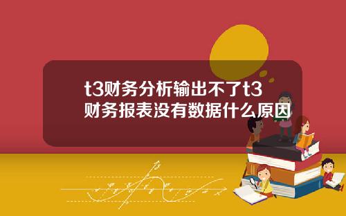 t3财务分析输出不了t3财务报表没有数据什么原因