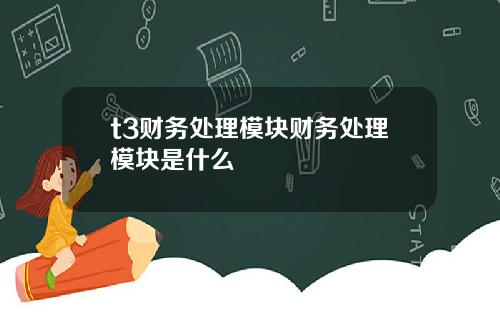 t3财务处理模块财务处理模块是什么