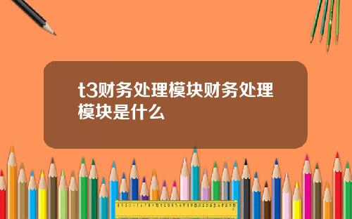 t3财务处理模块财务处理模块是什么
