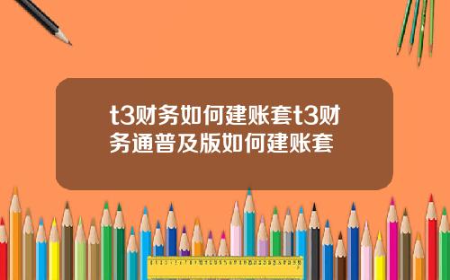 t3财务如何建账套t3财务通普及版如何建账套