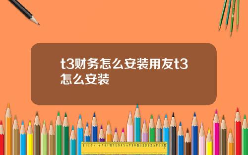 t3财务怎么安装用友t3怎么安装