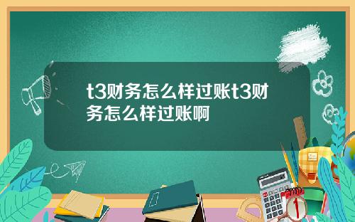 t3财务怎么样过账t3财务怎么样过账啊