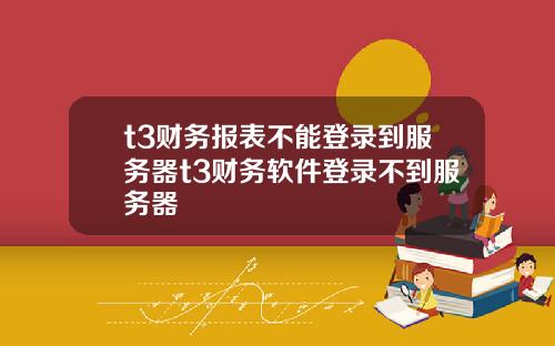 t3财务报表不能登录到服务器t3财务软件登录不到服务器
