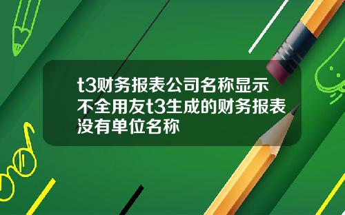 t3财务报表公司名称显示不全用友t3生成的财务报表没有单位名称