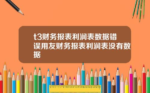 t3财务报表利润表数据错误用友财务报表利润表没有数据