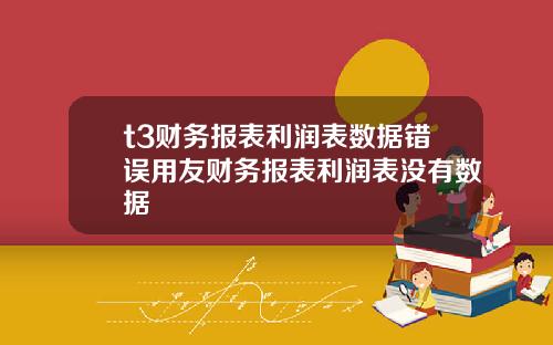 t3财务报表利润表数据错误用友财务报表利润表没有数据