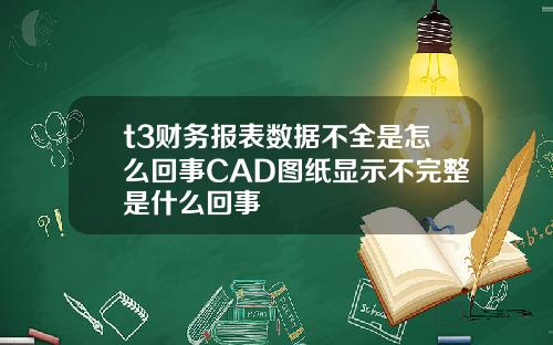 t3财务报表数据不全是怎么回事CAD图纸显示不完整是什么回事