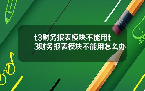 t3财务报表模块不能用t3财务报表模块不能用怎么办