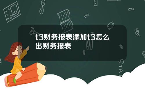 t3财务报表添加t3怎么出财务报表