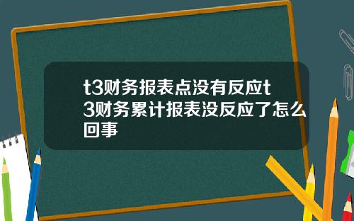 t3财务报表点没有反应t3财务累计报表没反应了怎么回事