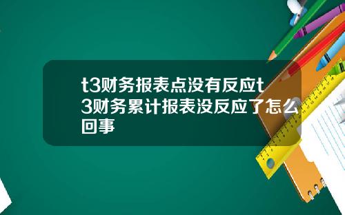 t3财务报表点没有反应t3财务累计报表没反应了怎么回事
