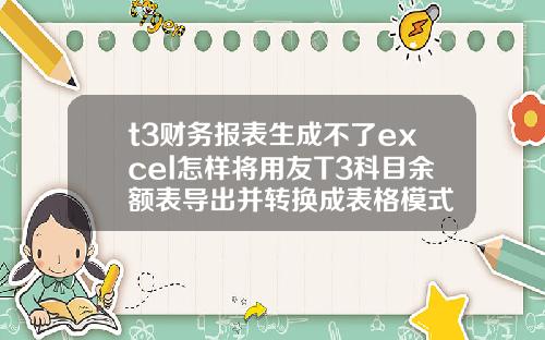 t3财务报表生成不了excel怎样将用友T3科目余额表导出并转换成表格模式