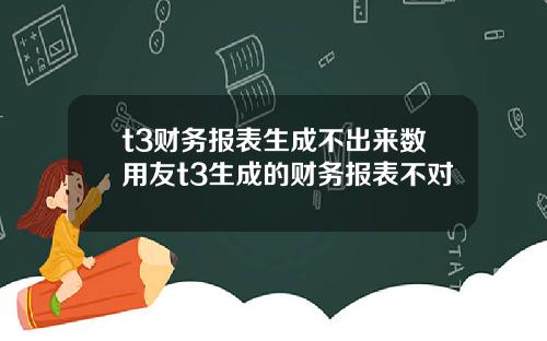 t3财务报表生成不出来数用友t3生成的财务报表不对