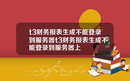 t3财务报表生成不能登录到服务器t3财务报表生成不能登录到服务器上