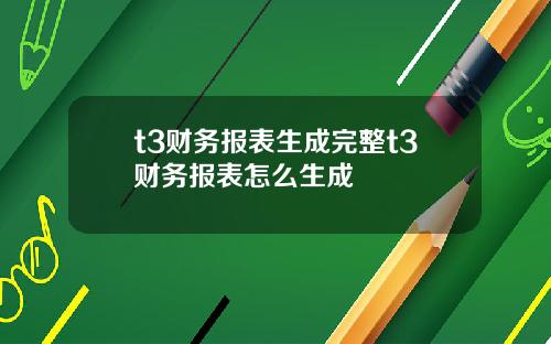 t3财务报表生成完整t3财务报表怎么生成