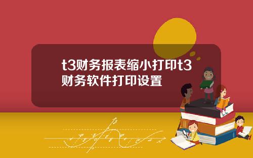 t3财务报表缩小打印t3财务软件打印设置
