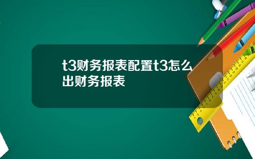 t3财务报表配置t3怎么出财务报表