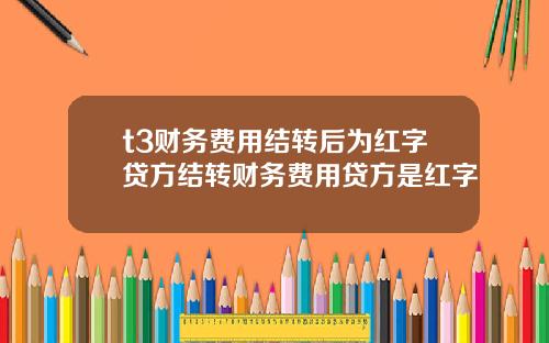 t3财务费用结转后为红字贷方结转财务费用贷方是红字