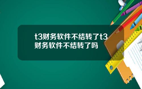 t3财务软件不结转了t3财务软件不结转了吗