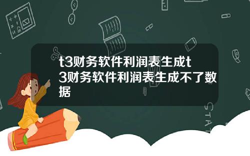 t3财务软件利润表生成t3财务软件利润表生成不了数据
