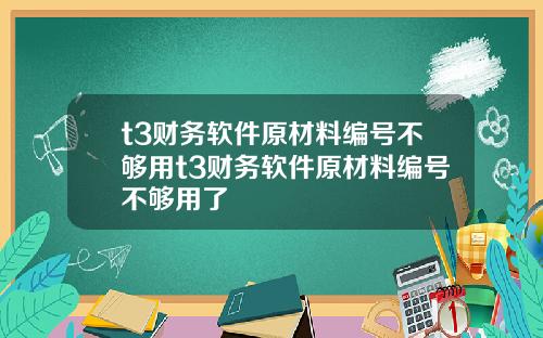 t3财务软件原材料编号不够用t3财务软件原材料编号不够用了