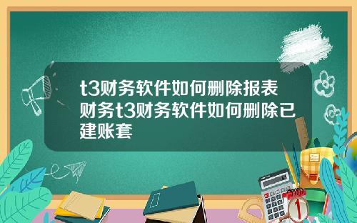 t3财务软件如何删除报表财务t3财务软件如何删除已建账套