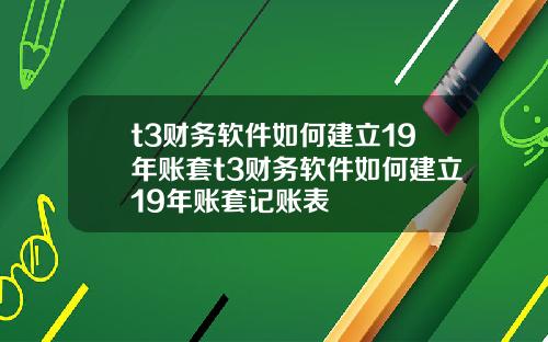 t3财务软件如何建立19年账套t3财务软件如何建立19年账套记账表