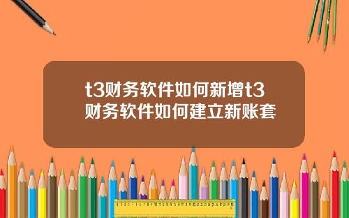 t3财务软件如何新增t3财务软件如何建立新账套