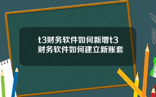 t3财务软件如何新增t3财务软件如何建立新账套