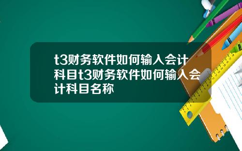 t3财务软件如何输入会计科目t3财务软件如何输入会计科目名称