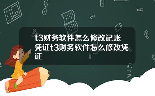 t3财务软件怎么修改记账凭证t3财务软件怎么修改凭证