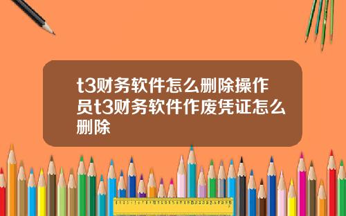 t3财务软件怎么删除操作员t3财务软件作废凭证怎么删除