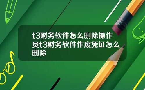 t3财务软件怎么删除操作员t3财务软件作废凭证怎么删除
