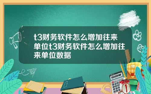 t3财务软件怎么增加往来单位t3财务软件怎么增加往来单位数据