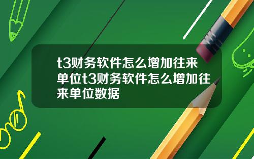 t3财务软件怎么增加往来单位t3财务软件怎么增加往来单位数据