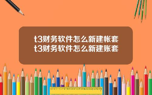 t3财务软件怎么新建帐套t3财务软件怎么新建账套