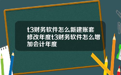 t3财务软件怎么新建账套修改年度t3财务软件怎么增加会计年度