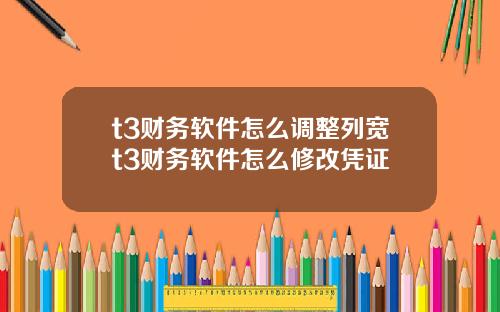 t3财务软件怎么调整列宽t3财务软件怎么修改凭证