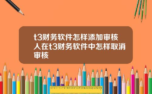 t3财务软件怎样添加审核人在t3财务软件中怎样取消审核
