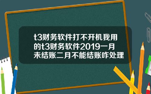 t3财务软件打不开机我用的t3财务软件2019一月未结账二月不能结账咋处理