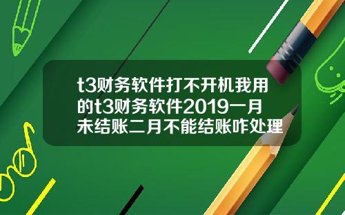 t3财务软件打不开机我用的t3财务软件2019一月未结账二月不能结账咋处理