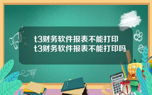 t3财务软件报表不能打印t3财务软件报表不能打印吗