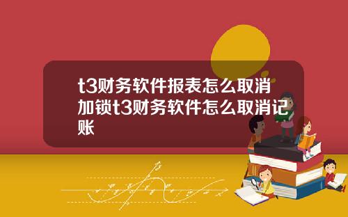 t3财务软件报表怎么取消加锁t3财务软件怎么取消记账