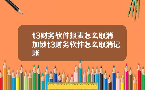 t3财务软件报表怎么取消加锁t3财务软件怎么取消记账