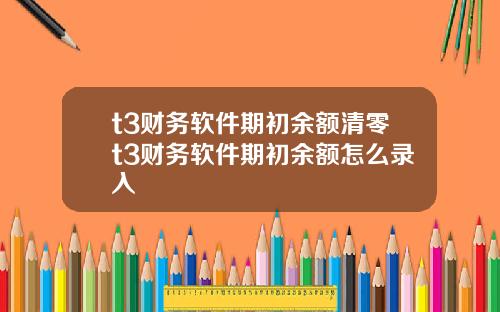 t3财务软件期初余额清零t3财务软件期初余额怎么录入